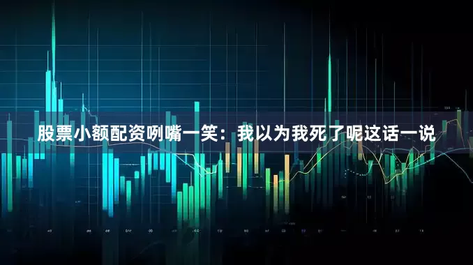 股票小额配资咧嘴一笑：我以为我死了呢这话一说