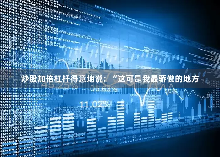 炒股加倍杠杆得意地说：“这可是我最骄傲的地方