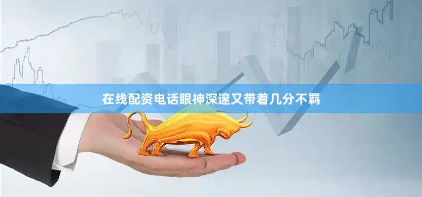 在线配资电话眼神深邃又带着几分不羁