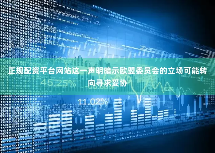 正规配资平台网站这一声明暗示欧盟委员会的立场可能转向寻求妥协