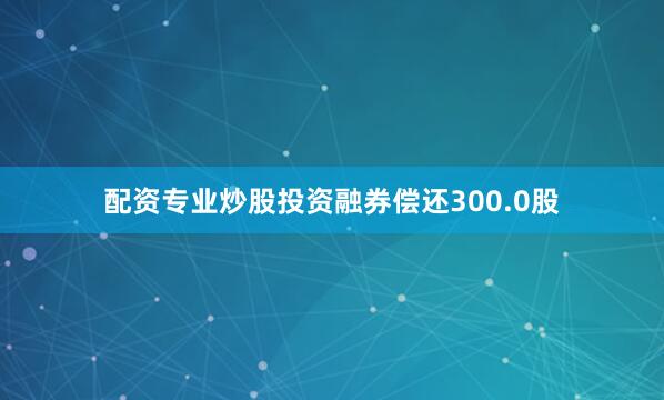 配资专业炒股投资融券偿还300.0股