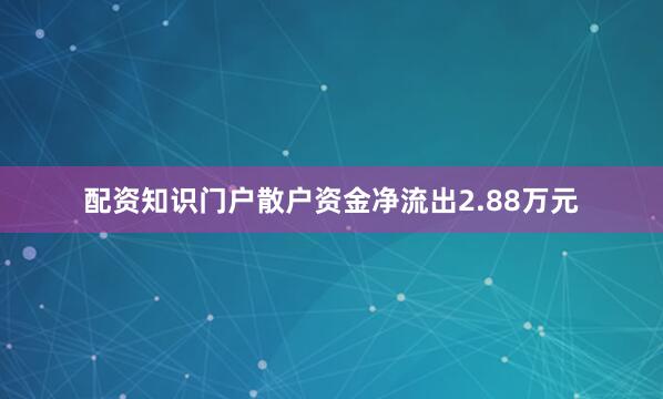 配资知识门户散户资金净流出2.88万元