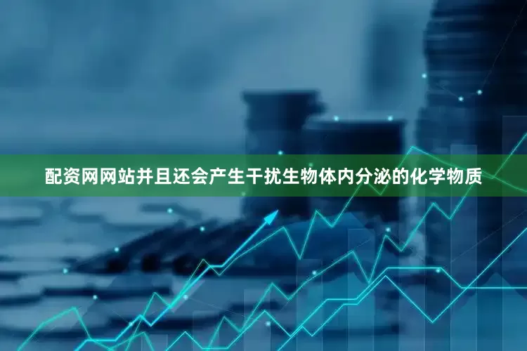 配资网网站并且还会产生干扰生物体内分泌的化学物质
