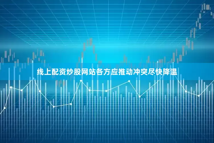 线上配资炒股网站各方应推动冲突尽快降温
