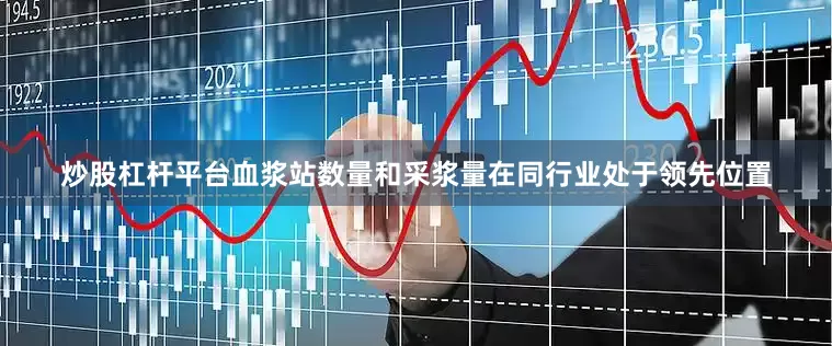 炒股杠杆平台血浆站数量和采浆量在同行业处于领先位置