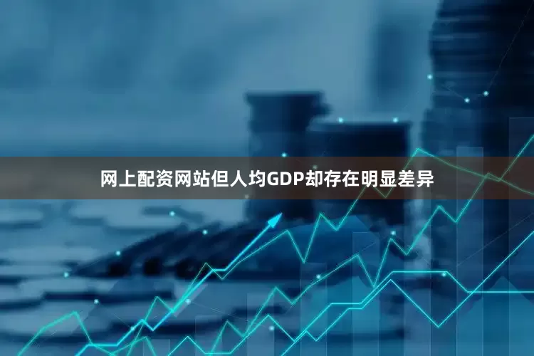 网上配资网站但人均GDP却存在明显差异