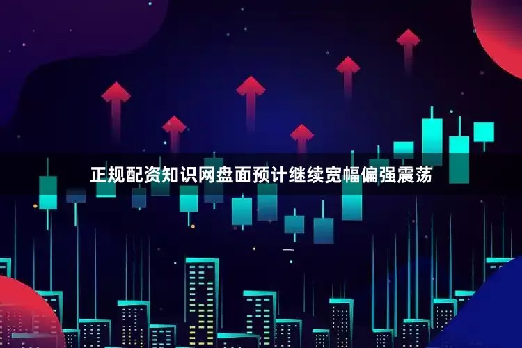 正规配资知识网盘面预计继续宽幅偏强震荡