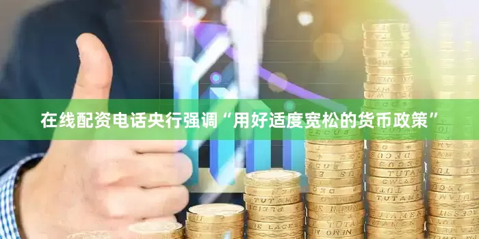 在线配资电话央行强调“用好适度宽松的货币政策”