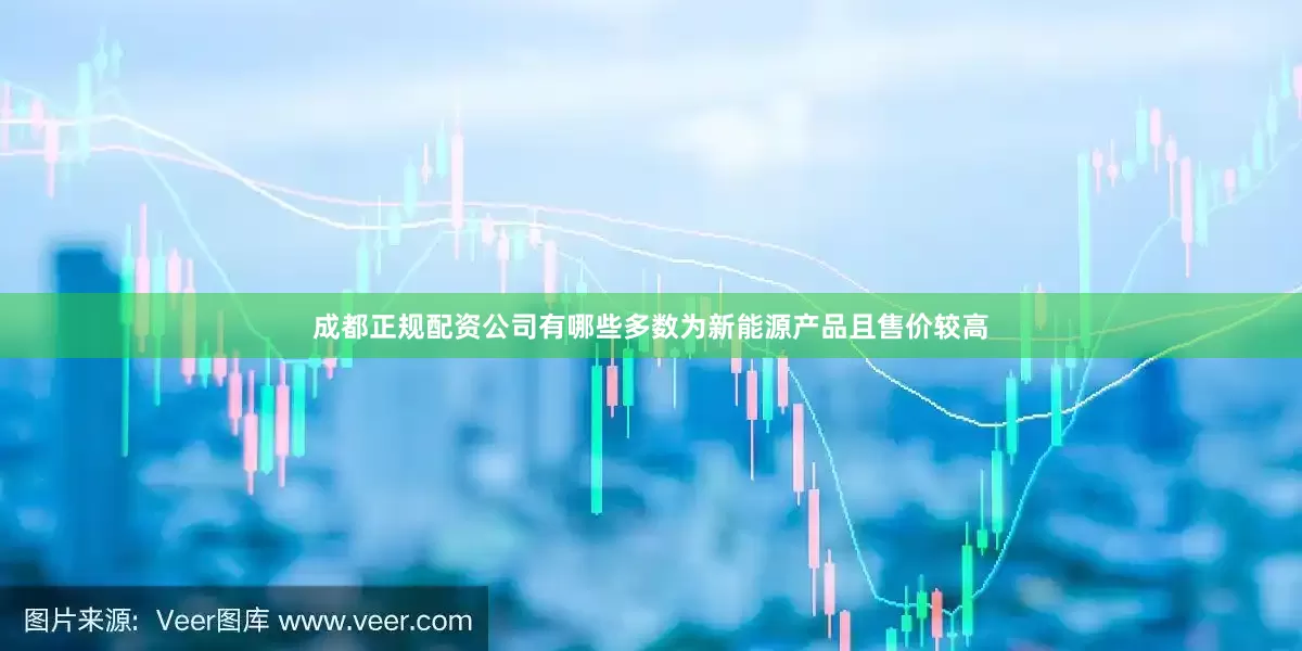 成都正规配资公司有哪些多数为新能源产品且售价较高