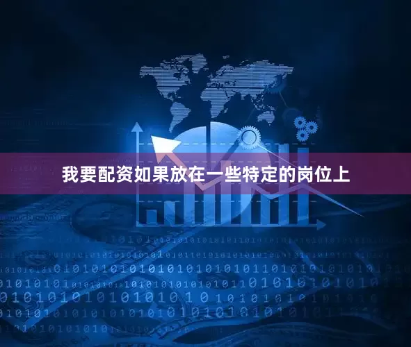 我要配资如果放在一些特定的岗位上