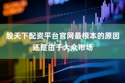 股天下配资平台官网最根本的原因还是由于大众市场
