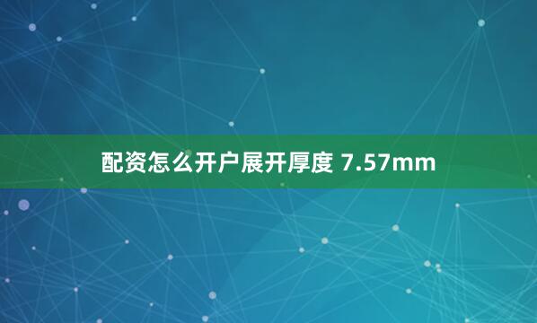 配资怎么开户展开厚度 7.57mm