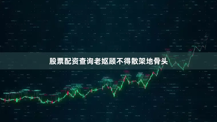 股票配资查询老妪顾不得散架地骨头