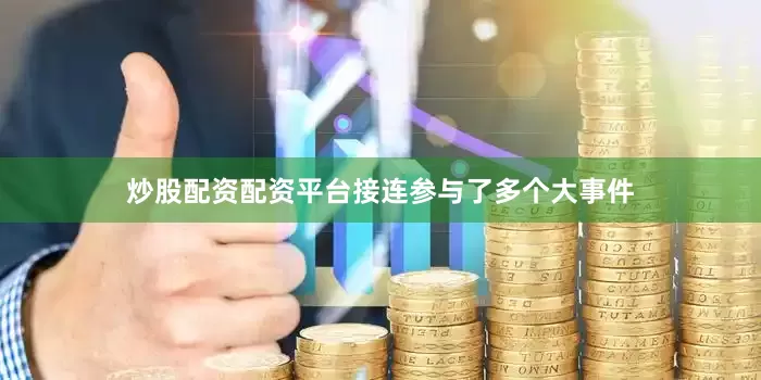 炒股配资配资平台接连参与了多个大事件