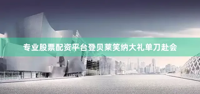专业股票配资平台登贝莱笑纳大礼单刀赴会