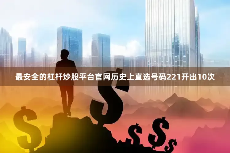 最安全的杠杆炒股平台官网历史上直选号码221开出10次
