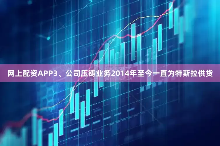 网上配资APP3、公司压铸业务2014年至今一直为特斯拉供货
