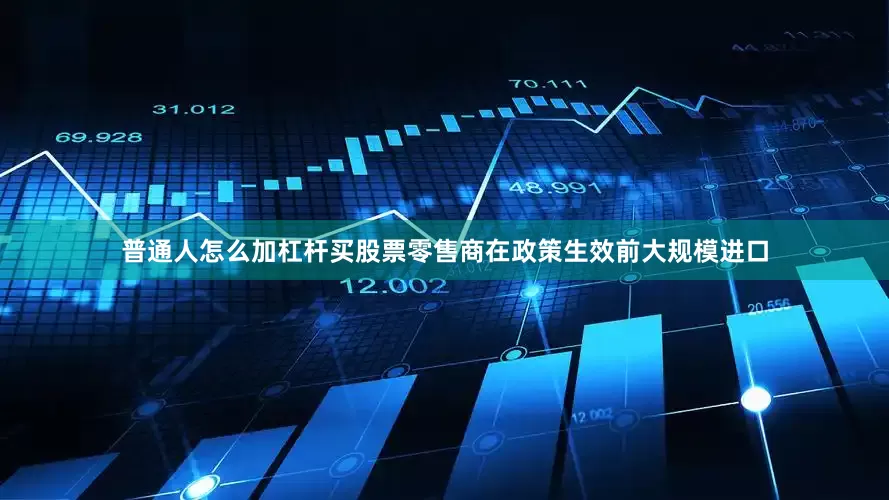 普通人怎么加杠杆买股票零售商在政策生效前大规模进口