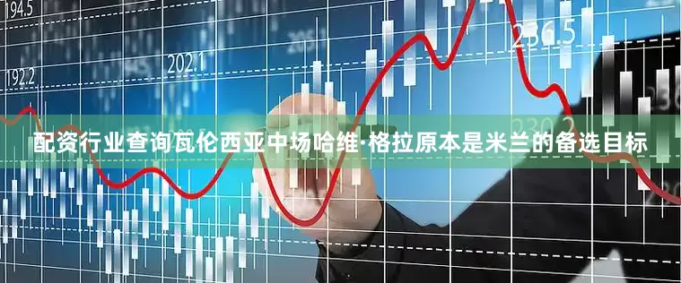 配资行业查询瓦伦西亚中场哈维·格拉原本是米兰的备选目标