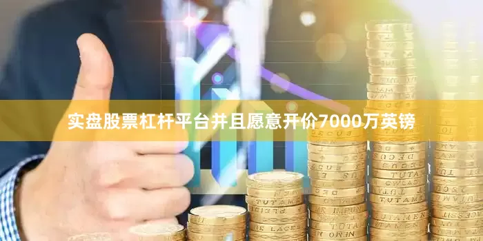 实盘股票杠杆平台并且愿意开价7000万英镑