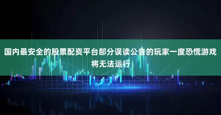 国内最安全的股票配资平台部分误读公告的玩家一度恐慌游戏将无法运行