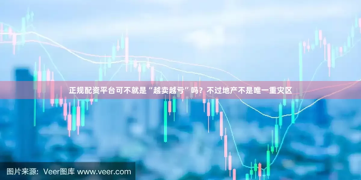 正规配资平台可不就是“越卖越亏”吗？不过地产不是唯一重灾区
