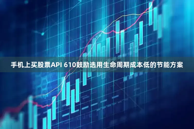 手机上买股票API 610鼓励选用生命周期成本低的节能方案