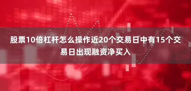 股票10倍杠杆怎么操作近20个交易日中有15个交易日出现融资净买入