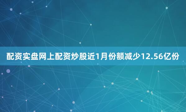配资实盘网上配资炒股近1月份额减少12.56亿份