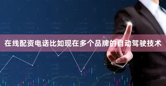在线配资电话比如现在多个品牌的自动驾驶技术