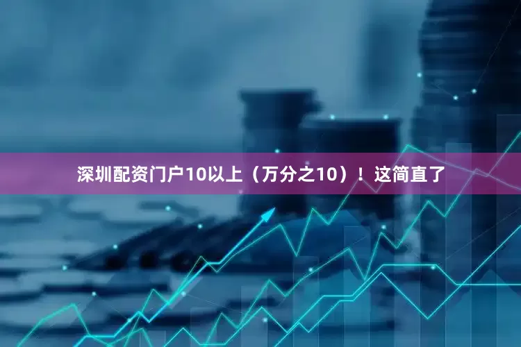 深圳配资门户10以上（万分之10）！这简直了