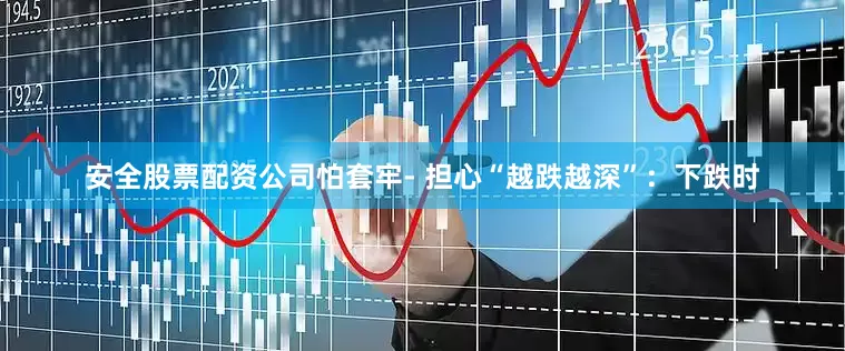 安全股票配资公司怕套牢- 担心“越跌越深”：下跌时