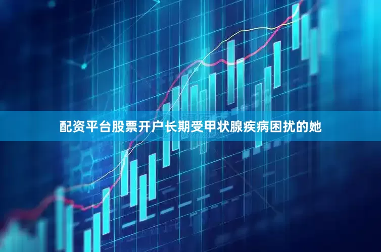 配资平台股票开户长期受甲状腺疾病困扰的她