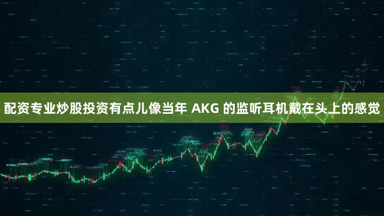 配资专业炒股投资有点儿像当年 AKG 的监听耳机戴在头上的感觉