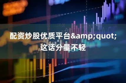 配资炒股优质平台&quot;这话分量不轻