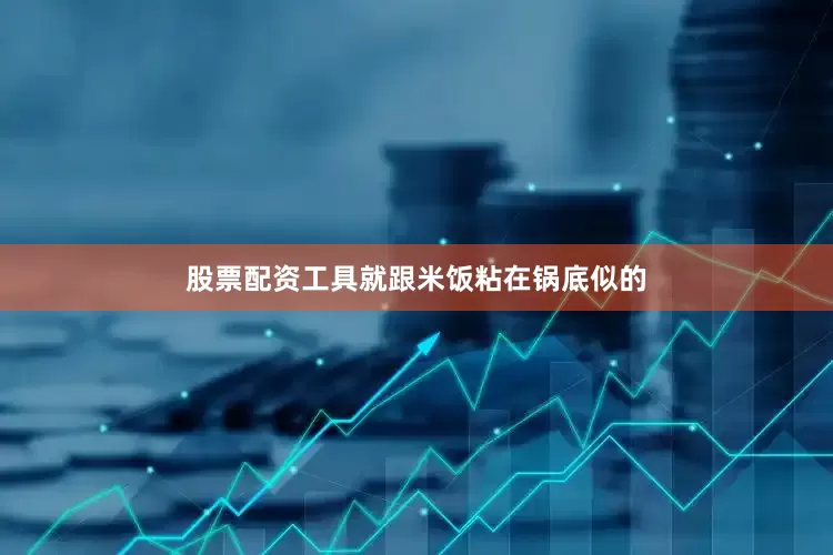 股票配资工具就跟米饭粘在锅底似的
