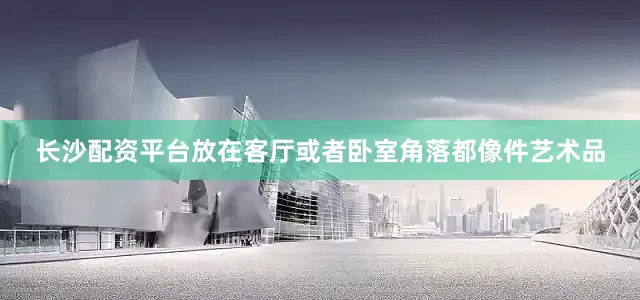 长沙配资平台放在客厅或者卧室角落都像件艺术品