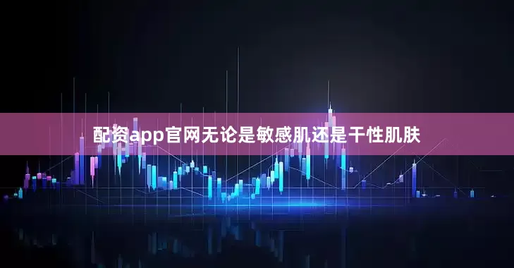 配资app官网无论是敏感肌还是干性肌肤