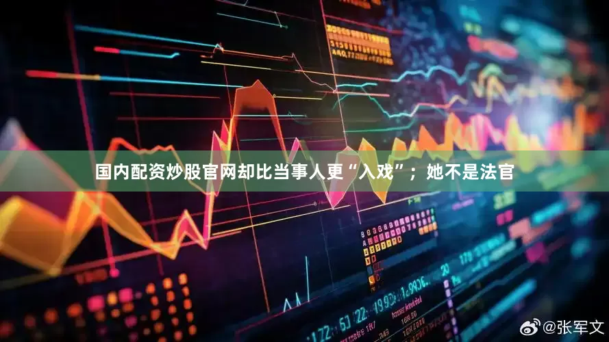 国内配资炒股官网却比当事人更“入戏”；她不是法官