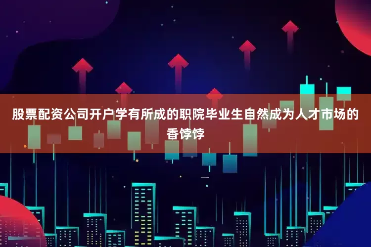 股票配资公司开户学有所成的职院毕业生自然成为人才市场的香饽饽