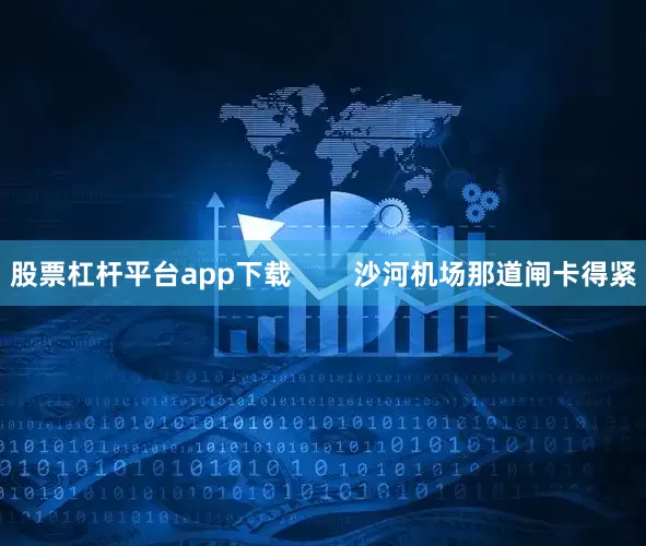 股票杠杆平台app下载        沙河机场那道闸卡得紧
