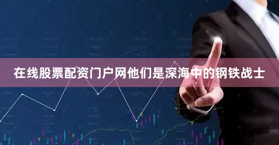 在线股票配资门户网他们是深海中的钢铁战士