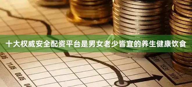 十大权威安全配资平台是男女老少皆宜的养生健康饮食