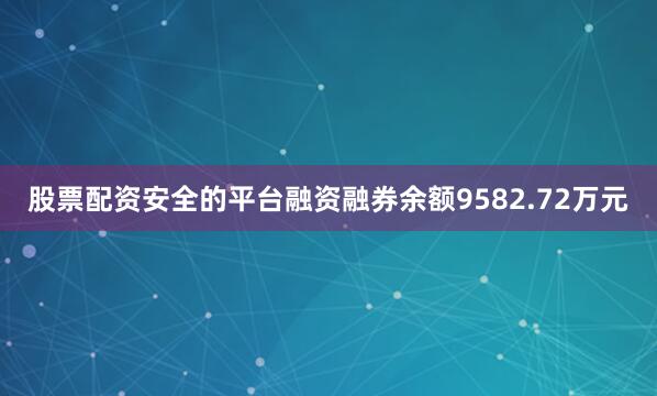 股票配资安全的平台融资融券余额9582.72万元