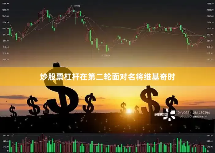 炒股票杠杆在第二轮面对名将维基奇时