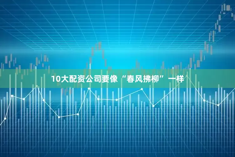 10大配资公司要像 “春风拂柳” 一样