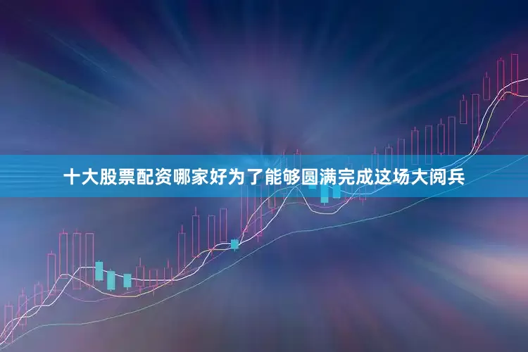 十大股票配资哪家好为了能够圆满完成这场大阅兵